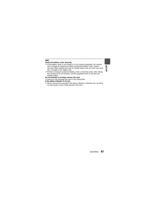 Page 41VQT3P3541
SETUP
HINT
Close the battery cover securelyi If the battery cover is not closed or is not closed completely, the camera 
will no longer be waterproof. When closing the battery cover, close it 
securely while making sure that no foreign object such as sand, hair, dust, 
etc. is caught in the rubber seal.
i If there is moisture inside the battery cover or terminal cover, after wiping 
the moisture from all surfaces, use the supplied brush to remove any 
foreign matter.
Do not attempt to forcibly...