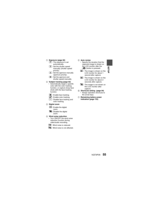 Page 55VQT3P3555
SETUP
1Exposure (page 90) 
2 Subject tracking (page 92)
h Automatically target a specific 
color with the color tracking 
function, or capture sharp face 
shots with the face tracking 
function.
3 Digital zoom
4 Wind noise reduction
h Turn ON/OFF the wind noise 
reduction function during 
video/audio recording.
: Wind noise is reduced.
: Wind noise is not affected. 5
Auto review
h Specify the duration that the 
captured image is shown on 
the LCD monitor after the 
[O ] button is pressed.
: The...