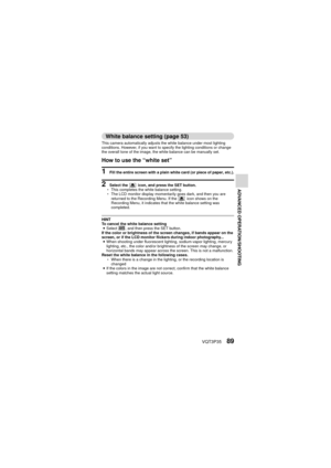 Page 89VQT3P3589
ADVANCED OPERATION/SHOOTING
White balance setting (page 53)
This camera automatically adjusts the white balance under most lighting 
conditions. However, if you want to specify the lighting conditions or change 
the overall tone of the image, the white balance can be manually set.
How to use the “white set”
1 Fill the entire screen with a plain white card (or piece of paper, etc.).
2 Select the   icon, and press the SET button.
h This completes the white balance setting.
h The LCD monitor...