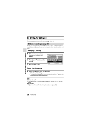 Page 9898VQT3P35
ADVANCED OPERATION/PLAYBACK
PLAYBACK
ADVANCED OPERATION/PLAYBACK
PLAYBACK MENU 1
To access and use the Menu Screen, see page 48 to 49.
Slideshow settings (page 56)
Specify the settings for playing back files continuously in a “slideshow” format. 
In a slideshow of photos, you can set the transition time, transition effects and 
BGM.
Changing a setting
1 Select the item you wish to 
change, and press the SET 
button.
2 Press [I] or [ J] to change the 
setting.
3 Press the SET button.
Begin the...