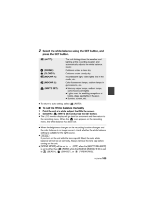 Page 109 VQT4F46 109
2Select the white balance using the SET button, and 
press the SET button.
≥To return to auto setting, select   (AUTO).
∫ To set the White Balance manually
1 Point the unit at a white subject that fills the screen.
2 Select the   (WHITE SET) and press the SET button.
≥The LCD monitor display will go dark for a moment and then return to 
the recording menu. When the   icon appears on the recording 
menu, the white balance has been set.
≥When the brightness changes or the recording location...