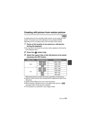 Page 115 VQT4F46 115
Creating still picture from motion picture
A single frame from the recorded motion picture can be saved as a still 
picture. The picture size of the still picture to be created will differ 
depending on the recording mode of the recorded motion picture.
1Pause at the location to be saved as a still picture 
during the playback.
≥You may find it convenient to use slow motion playback and frame-by-
frame playback here.
2Press the   button fully.
3Select the aspect ratio of the still picture to...