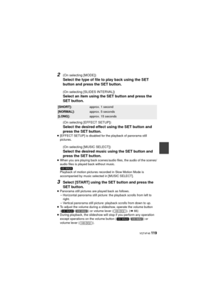 Page 119 VQT4F46 119
2(On selecting [MODE])
Select the type of file to play back using the SET 
button and press the SET button.
(On selecting [SLIDES INTERVAL])
Select an item using the SET button and press the 
SET button.
(On selecting [EFFECT SETUP])
Select the desired effect using the SET button and 
press the SET button.
≥[EFFECT SETUP] is disabled for the playback of panorama still 
pictures.
(On selecting [MUSIC SELECT])
Select the desired music using the SET button and 
press the SET button.
≥When you...