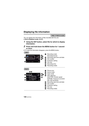 Page 120120 VQT4F46
Displaying file information
You can display the information of files recorded with the unit.
≥Set to Playback mode. ( l47)
1Using the SET button, select file for which to display 
information.
2Press and hold down the MENU button for 1 second 
or more.
≥To make the information disappear, press the MENU button.
1Recording mode
Recording format
2 Recording start time and date
3 File number
4 Protection setting
5 File size
6 Recording time
7 Recording media
1Picture size
2 Scene mode
3 Color...