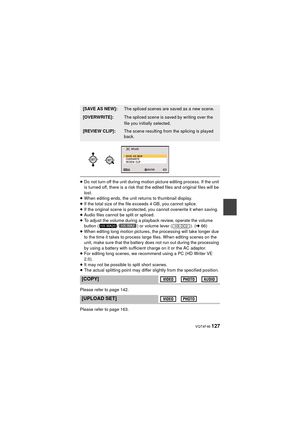 Page 127 VQT4F46 127
≥Do not turn off the unit during motion picture editing process. If the unit 
is turned off, there is a risk that the edited files and original files will be 
lost.
≥ When editing ends, the unit returns to thumbnail display.
≥ If the total size of the file exceeds 4 GB, you cannot splice.
≥ If the original scene is protected, you cannot overwrite it when saving.
≥ Audio files cannot be split or spliced.
≥ To adjust the volume during a playback review, operate the volume 
button ( / ) or...