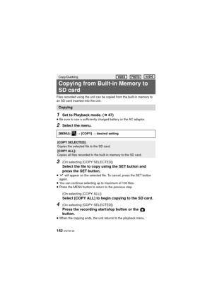 Page 142142 VQT4F46
Files recorded using the unit can be copied from the built-in memory to 
an SD card inserted into the unit.
1Set to Playback mode. (l47)
≥Be sure to use a sufficiently charged battery or the AC adaptor.
2Select the menu.
3(On selecting [COPY SELECTED])
Select the file to copy using the SET button and 
press the SET button.
≥  will appear on the selected file. To cancel, press the SET button 
again.
≥ You can continue selecting up to maximum of 100 files.
≥ Press the MENU button to return to...