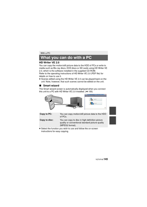 Page 145 VQT4F46 145
HD Writer VE 2.0You can copy the motion/still picture data to the HDD of PCs or write to 
media such as Blu-ray discs, DVD discs or SD cards using HD Writer VE 
2.0, which is the software installed in the supplied CD-ROM.
Refer to the operating instructions of HD Writer VE 2.0 (PDF file) for 
details on how to use it.
≥Scenes edited using the HD Writer VE 2.0 can be played back on the 
unit. Note, however, that such scenes cannot be edited on the unit.
∫ Smart wizard
The Smart wizard screen...