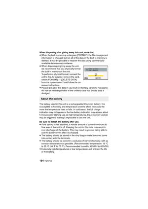 Page 184184 VQT4F46
When disposing of or giving away this unit, note that:
≥When the built-in memory undergoes [FORMAT], the file management 
information is changed but not all of the data in the built-in memory is 
deleted. It may be possible to recover the data using commercially 
available data-recovery software.
≥ When disposing of/giving away the unit, 
we recommend that you physically format 
the built-in memory of the unit.
To perform a physical format, connect the 
unit to the AC adaptor, remove the...