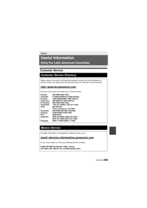 Page 209 VQT4F46 209
Others
Useful Information 
(Only For Latin American Countries)
Customer ServiceCustomer Service Directory
Obtain product information and operative assistant; localize the closer \
distributor or 
Service Center; buy spare parts and accessories by our web site to Latin\
 American:
http://www.lar.panasonic.com
Also you may contact us directly by our Contact Center:
Panama 800-PANA (800-7262)
Colombia 01-8000-94PANA (01-8000-947262)
Ecuador 1800-PANASONIC (1800-726276)
Costa Rica  800-PANA737...