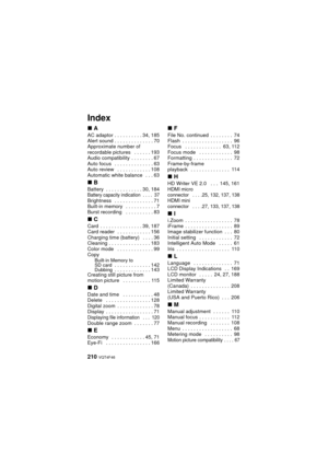 Page 210210 VQT4F46
Index
∫A
AC adaptor . . . . . . . . . . 34, 185
Alert sound . . . . . . . . . . . . . . 70
Approximate number of 
recordable pictures   . . . . . . 193
Audio compatibility  . . . . . . . . 67
Auto focus   . . . . . . . . . . . . . . 63
Auto review   . . . . . . . . . . . . 108
Automatic white balance   . . . 63
∫B
Battery  . . . . . . . . . . . . . 30, 184Battery capacity indication  . . . .  37Brightness   . . . . . . . . . . . . . . 71
Built-in memory   . . . . . . . . . . . 7
Burst...