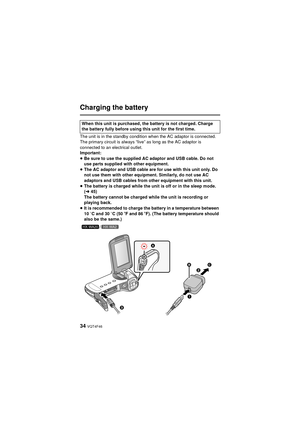 Page 3434 VQT4F46
Charging the battery
The unit is in the standby condition when the AC adaptor is connected. 
The primary circuit is always “live” as long as the AC adaptor is 
connected to an electrical outlet.
Important:
≥Be sure to use the supplied AC adaptor and USB cable. Do not 
use parts supplied with other equipment.
≥ The AC adaptor and USB cable are for use with this unit only. Do 
not use them with other equipment. Similarly, do not use AC 
adaptors and USB cables from other equipment with this...