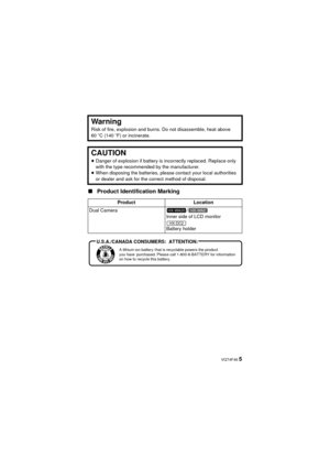 Page 5 VQT4F46 5
∫
Product Identification Marking
Warning
Risk of fire, explosion and burns. Do not disassemble, heat above 
60 oC (140  oF) or incinerate.
CAUTION
≥ Danger of explosion if battery is incorrectly replaced. Replace only 
with the type recommended by the manufacturer.
≥ When disposing the batteries, please contact your local authorities 
or dealer and ask for the correct method of disposal.
Product Location
Dual Camera /
Inner side of LCD monitor
Battery holder
HX-WA20HX-WA2
HX-DC2
A lithium ion...