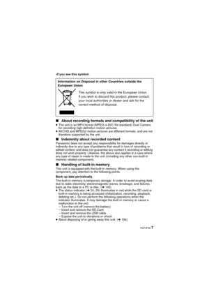 Page 7 VQT4F46 7
-If you see this symbol-
∫About recording formats and compatibility of the unit≥The unit is an MP4 format (MPEG-4 AVC file standard) Dual Camera 
for recording high-definition motion pictures.
≥ AVCHD and MPEG2 motion pictures are different formats, and are not 
therefore supported by the unit.
∫ Indemnity about recorded contentPanasonic does not accept any responsibility for damages directly or 
indirectly due to any type of problems that result in loss of recording or 
edited content, and...