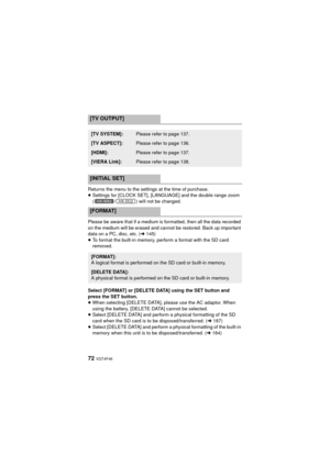 Page 7272 VQT4F46
Returns the menu to the settings at the time of purchase.
≥Settings for [CLOCK SET], [LANGUAGE] and the double range zoom 
( / ) will not be changed.
Please be aware that if a medium is formatted, then all the data recorded 
on the medium will be erased and cannot be restored. Back up important 
data on a PC, disc, etc. ( l145)
≥ To format the built-in memory, perform a format with the SD card 
removed.
Select [FORMAT] or [DELETE DATA] using the SET button and 
press the SET button.
≥ When...