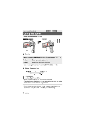 Page 7676 VQT4F46
≥Set to Recording mode. ( l47)
≥ i.Zoom and digital zoom can be set in [ZOOM MODE]. ( l78)
∫ About the zoom bar
≥During zoom operations, the zoom bar is displayed.
≥ The magnification displayed at the left and right of the zoom bar is the 
minimum and maximum zoom magnification.
≥When recording motion pictures at high levels of magnification, we 
recommend fixing the unit to a tripod to prevent it moving.
Advanced (Recording)
Using the zoom
Zoom button ( / ) / Zoom lever ( )
T side:Close-up...