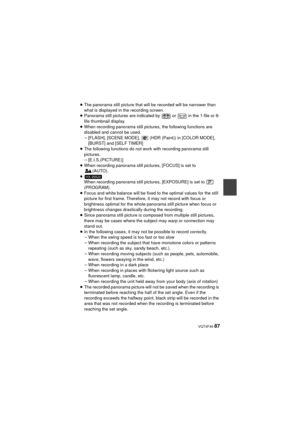 Page 87 VQT4F46 87
≥The panorama still picture that will be recorded will be narrower than 
what is displayed in the recording screen.
≥ Panorama still pictures are indicated by   or   in the 1-file or 8-
file thumbnail display.
≥ When recording panorama still pictures, the following functions are 
disabled and cannot be used.
j[FLASH], [SCENE MODE],   (HDR (Paint)) in [COLOR MODE], 
[BURST] and [SELF TIMER]
≥ The following functions do not work with recording panorama still 
pictures.
j[E.I.S.(PICTURE)]
≥ When...