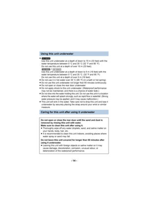 Page 14- 14 -
≥Use this unit underwater at a depth of down to 10 m (33 feet) with the 
water temperature between 0 oC and 35 oC (32  oF and 95 o F).
Do not use this unit at a depth of over 10 m (33 feet).  / 
Use this unit underwater at a depth of down to 5 m (16 feet) with the 
water temperature between 0 oC and 35 oC. (32  oF and 95  oF)
Do not use this unit at a depth of over 5 m (16 feet).
≥ Do not use it in hot water over 35 oC (95  oF) (in a bath or hot spring).
≥
Do not use this unit underwater not...