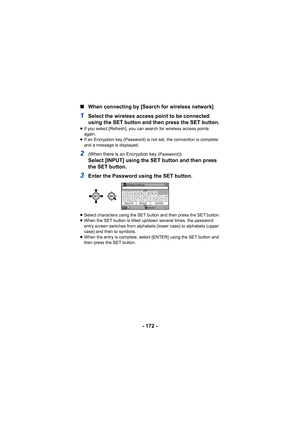 Page 172- 172 -
∫
When connecting by [Search for wireless network]
1Select the wireless access point to be connected 
using the SET button and then press the SET button.
≥If you select [Refresh], you can search for wireless access points 
again.
≥ If an Encryption key (Password) is not set, the connection is complete 
and a message is displayed.
2(When there is an Encryption key (Password))
Select [INPUT] using the SET button and then press 
the SET button.
3Enter the Password using the SET button.
≥Select...