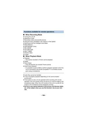 Page 184- 184 -
∫
When Recording Mode
≥Turning the unit off
≥ Selecting a mode
≥ Recording motion pictures/still pictures
≥ Using the zoom (Available in the medium or fast speed)
≥ Switching on/off the Intelligent Auto Mode
≥ White Balance
≥ HDR Backlight Comp.
≥ REC MODE
≥ PICTURE SIZE
≥ SELF TIMER
≥ PHOTO VIEW
≥ FLASH
∫ When Playback Mode
≥Playback
jThe scenes recorded in iFrame cannot playback
≥ Delete
≥ Save (Copy)
jOnly iOS devices can transfer iFrame scenes
≥ Smart Home Network
jIt is possible to post to...