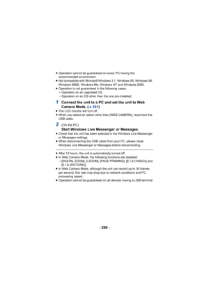 Page 206- 206 -
≥Operation cannot be guaranteed on every PC having the 
recommended environment.
≥ Not compatible with Microsoft Windows 3.1, Windows 95, Windows 98, 
Windows 98SE, Windows Me, Windows NT and Windows 2000.
≥ Operation is not guaranteed in the following cases.
jOperation on an upgraded OS.
j Operation on an OS other than the one pre-installed.
1Connect the unit to a PC and set the unit to Web 
Camera Mode. (
l201 )≥The LCD monitor will turn off.
≥ When you select an option other than [WEB CAMERA],...