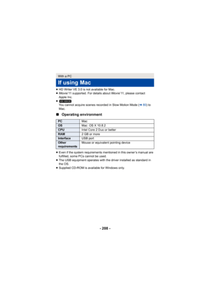 Page 208- 208 -
≥HD Writer VE 3.0 is not available for Mac.
≥ iMovie’11 supported. For details about iMovie’11, please contact 
Apple Inc.
≥ You cannot acquire scenes recorded in Slow Motion Mode ( l80) to 
Mac.
∫ Operating environment
≥Even if the system requirements mentioned in this owner’s manual are 
fulfilled, some PCs cannot be used.
≥ The USB equipment operates with the driver installed as standard in 
the OS.
≥ Supplied CD-ROM is available for Windows only.
With a PC
If using Mac
PC Mac
OSMac OS X...