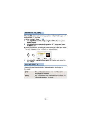 Page 70- 70 -
When the SD card or built-in memory contains multiple folders, you can 
select a folder for playback.
≥Set to Playback Mode. ( l38)
1 Select [PLAYBACK FOLDER] using the SET button and press 
the SET button.
2 Select the folder to play back using the SET button and press 
the SET button.
≥ All the recorded files are displayed in the thumbnail screen, and yellow 
frame is displayed on the first file in the selected folder.
3 Select the file to playback using the SET button and press the 
SET...