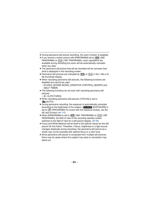 Page 91- 91 -
≥During panorama still picture recordin g, the zoom function is disabled.
≥ If you record a motion picture with [PANORAMA] set to   (360 e 
PANORAMA) or   (180 e PANORAMA), zoom operations are 
available during recording but  zoom will be automatically canceled 
when you stop.
≥ The panorama still picture that will be recorded will be narrower than 
what is displayed in the recording screen.
≥ Panorama still pictures are indicated by   or   in the 1-file or 8-
file thumbnail display.
≥ When...