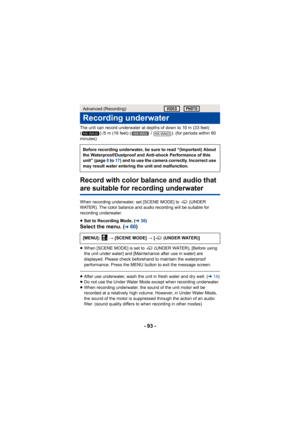 Page 93- 93 -
The unit can record underwater at depths of down to 10 m (33 feet) 
( ) /5 m (16 feet) (  /  ). (for periods within 60 
minutes)
Record with color balance and audio that 
are suitable for recording underwater
When recording underwater, set [SCENE MODE] to   (UNDER 
WATER). The color balance and audio recording will be suitable for 
recording underwater.
≥Set to Recording Mode. ( l38)
Select the menu. (l60)
≥When [SCENE MODE] is set to   (UNDER WATER), [Before using 
the unit under water] and...