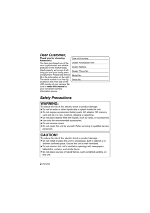Page 22 VQT4X05
Safety Precautions Dear Customer,
Thank you for choosing 
Panasonic!
You have purchased one of the 
most sophisticated and reliable 
products on the market today. 
Used properly, we’re sure it will 
bring you and your family years 
of enjoyment. Please take time to 
fill in the information on the right.
The serial number is on the tag 
located on the inner side of the 
LCD monitor of your camera. Be 
sure to 
retain this manual as 
your convenient camera 
information source.
WARNING:To reduce...