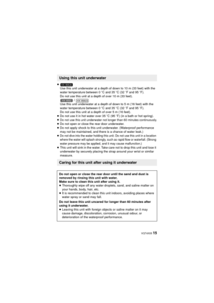 Page 15 VQT4X05 15
≥Use this unit underwater at a depth of down to 10 m (33 feet) with the 
water temperature between 0 oC and 35 oC (32  oF and 95 o F).
Do not use this unit at a depth of over 10 m (33 feet).  / 
Use this unit underwater at a depth of down to 5 m (16 feet) with the 
water temperature between 0 oC and 35 oC (32  oF and 95 o F).
Do not use this unit at a depth of over 5 m (16 feet).
≥ Do not use it in hot water over 35 oC (95  oF) (in a bath or hot spring).
≥
Do not use this unit underwater not...
