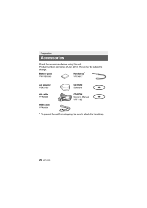 Page 2020 VQT4X05
* To prevent the unit from dropping, be sure to attach the handstrap.
Preparation
Accessories
Check the accessories before using this unit.
Product numbers correct as of Jan. 2013. These may be subject to 
change.
Battery pack
VW-VBX090Handstrap
*
VFC4817
AC adaptor
VSK0750 CD-ROM
Software
AV cable
VFA0555 CD-ROM
Owner’s Manual
VFF1182
USB cable
VFA0554
HX-WA30&WA3&WA03_PP&PU-VQT4X05_mst.book  20 ページ  ２０１３年１月１６日　水曜日　午後５時２９分 