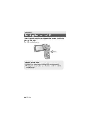 Page 3030 VQT4X05
Open the LCD monitor and press the power button to 
turn on the unit.
The LCD monitor turns on.
Preparation
Turning the unit on/off
To turn off the unitHold down the power button until the LCD monitor goes off.
≥Pressing the power button for a short time sends the unit into 
Standby Mode.
HX-WA30&WA3&WA03_PP&PU-VQT4X05_mst.book  30 ページ  ２０１３年１月１６日　水曜日　午後５時２９分 