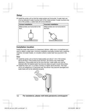 Page 12R
Install the probe unit so that the metal probes are horizontal. A water leak can
on
ly be detected if water touches both of the metal probes; if water touches only
one of the probes, a water leak will not be detected. Correct installation Incorrect installation
Metal probes are horizontal to the
fl o

or Metal probes are not horizontal to
th
e
 floor Installation location
In
s

tall the water leak sensor in a basement, kitchen, utility room, or anywhere you
want to detect a water leak. Common...