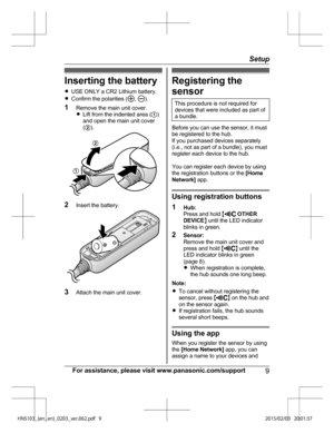 Page 9Inserting the battery
R
USE
 ONLY a CR2 Lithium battery.
R Confirm the polarities ( ,  ).
1 Rem

ove the main unit cover.
R Lift from the indented area ( A)
and open the main unit cover
( B ). 2
Insert the battery. 3
Attach the main unit cover. Registering the
sen

sor
This procedure is not required for
de v

ices that were included as part of
a bundle. Before you can use the sensor, it must
be 

registered to the hub.
If you purchased devices separately
(i.e., not as part of a bundle), you must
register...