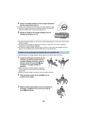 Page 23- 23 -
4Ajuste el montaje múltiple en forma segura alineando 
las dos cintas velcro entre sí.
≥Ajuste en forma segura para evitar que el montaje múltiple se caiga.
≥ Si la cinta de velcro tiene polvo, la adhesión será menor. Antes de 
colocarla, verifique que no haya polvo, pelusas, etc.
5Instale la unidad en el montaje múltiple como se 
muestra en la figura. ( l24)
≥Al quitar el montaje múltiple, no tire de este. Quítelo desprendiendo la correa con cinta de velcro 
desde el extremo.
≥ No quite la cinta...