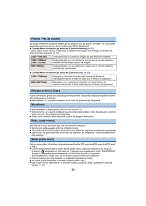 Page 33- 33 -
Se puede cambiar la calidad de imagen de las películas que se graban. [Píxeles / Vel. de cuadro] 
disponibles varían en función de la configuración [Modo Grabación].
≥Cuando [Modo Grabación] se ajusta en [Filmación Normal] ( l32):
Cuanto mayor sea el número, mayor será la calidad de la imagen. Sin embargo, el tamaño del 
archivo también aumenta. ( l52)
≥ Cuando [Modo Grabación] se ajusta en [Cámara Lenta] ( l32):
Puede comenzar a grabar una película aproximadamente 3 segundos después de pulsar el...