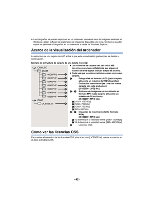 Page 42- 42 -
≥Las fotografías se pueden reproducir en un ordenador usando el visor de imágenes estándar en 
Windows o algún software de exploración de imágenes disponible a la venta, también se pueden 
copiar las películas o fotografías en un ordenador a través de Windows Explorer.
Acerca de la visualización del ordenador
La estructura de una tarjeta microSD sobre la que esta unidad realizó grabaciones se detalla a 
continuación.
Cómo ver las licencias OSS
Para revisar el contenido de las licencias OSS, abra...