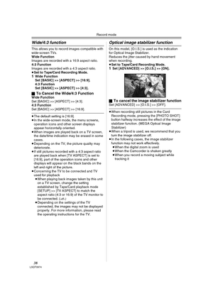 Page 38Record mode
38LSQT0974
Wide/4:3 function
This allows you to record images compatible with 
wide-screen TVs.
Wide Function
Images are recorded with a 16:9 aspect ratio.
4:3 Function
Images are recorded with a 4:3 aspect ratio.
≥Set to Tape/Card Recording Mode.
1Wide Function
Set [BASIC] >> [ASPECT] >> [16:9].
4:3 Function
Set [BASIC] >> [ASPECT] >> [4:3].
ª
To Cancel the Wide/4:3 FunctionWide Function
Set [BASIC] >> [ASPECT] >> [4:3].
4:3 Function
Set [BASIC] >> [ASPECT] >> [16:9].
≥The default setting is...