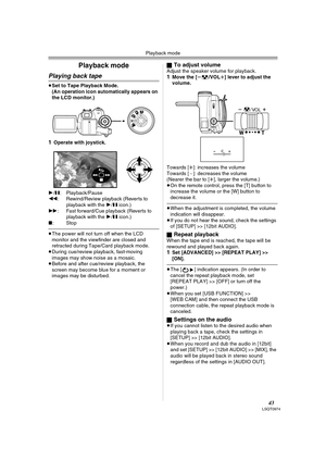 Page 43Playback mode
43LSQT0974
Playback mode
Playing back tape
≥Set to Tape Playback Mode.
(An operation icon automatically appears on 
the LCD monitor.)
1Operate with joystick.
1/;: Playback/Pause
6: Rewind/Review playback (Reverts to 
playback with the 1/; icon.) 
5: Fast forward/Cue playback (Reverts to 
playback with the 1/; icon.) 
∫:Stop
≥The power will not turn off when the LCD 
monitor and the viewfinder are closed and 
retracted during Tape/Card playback mode.
≥During cue/review playback, fast-moving...