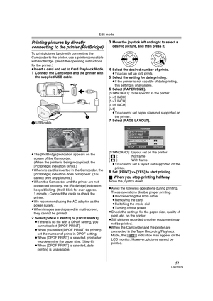 Page 51Edit mode
51LSQT0974
Printing pictures by directly 
connecting to the printer (PictBridge)
To print pictures by directly connecting the 
Camcorder to the printer, use a printer compatible 
with PictBridge. (Read the operating instructions 
for the printer.) 
≥Insert a card and set to Card Playback Mode.
1Connect the Camcorder and the printer with 
the supplied USB cable.
1 USB cable
≥The [PictBridge] indication appears on the 
screen of the Camcorder.
(When the printer is being recognized, the...