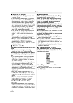 Page 74Others
74LSQT0974
ªAbout the AC adaptor≥If the battery is warm, charging requires more 
time than normal.
≥If the temperature of the battery is extremely 
high or extremely low, the [CHARGE] lamp may 
continue flashing, and the battery may not be 
charged. After the battery temperature has 
decreased or increased sufficiently, recharging 
starts automatically. So, wait for a while. If the 
lamp still continues flashing even after the 
recharging, the battery or AC adaptor may be 
faulty. If so, please...