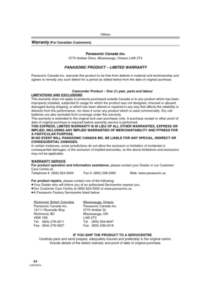 Page 84Others
84LSQT0974
Warranty (For Canadian Customers)
Panasonic Canada Inc.
5770 Ambler Drive, Mississauga, Ontario L4W 2T3
PANASONIC PRODUCT – LIMITED WARRANTY
Panasonic Canada Inc. warrants this product to be free from defects in material and workmanship and 
agrees to remedy any such defect for a period as stated below from the date of original purchase.
Camcorder Product – One (1) year, parts and labour
LIMITATIONS AND EXCLUSIONS
This warranty does not apply to products purchased outside Canada or to...