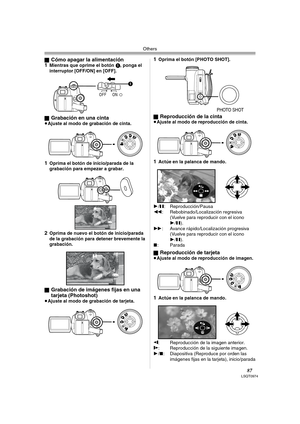 Page 87Others
87LSQT0974
ªCómo apagar la alimentación
1Mientras que oprime el botón 1, ponga el 
interruptor [OFF/ON] en [OFF].
ª
Grabación en una cinta≥Ajuste al modo de grabación de cinta.
1Oprima el botón de inicio/parada de la 
grabación para empezar a grabar.
2Oprima de nuevo el botón de inicio/parada 
de la grabación para detener brevemente la 
grabación.
ª
Grabación de imágenes fijas en una 
tarjeta (Photoshot)
≥Ajuste al modo de grabación de tarjeta.
1Oprima el botón [PHOTO SHOT].
ª
Reproducción de la...