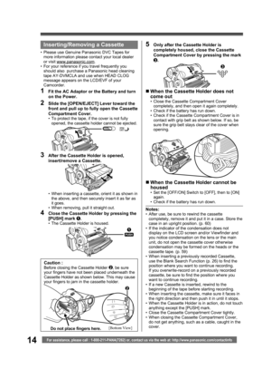 Page 1414For assistance, please call : 1-800-211-PANA(7262) or, contact us via the web at: http://www.panasonic.com/contactinfo
Notes:•  After use, be sure to rewind the cassette 
completely, remove it and put it in a case. Store the 
case in an upright position. (p. 60)
•  If the indicator of the condensation does not 
display on the LCD screen and/or Viewfinder and 
you notice condensation on the lens or the main 
unit, do not open the cassette cover otherwise 
condensation may be formed on the heads or the...
