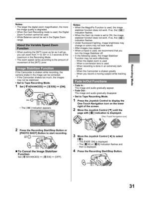 Page 31Recording Mode
31
Image Stabilizer Function
If the Camcorder is shaken while recording, the 
camera shake in the image can be corrected.
•  If the Camcorder shakes too much, the images 
may not be stabilized.
•  Set to Tape Recording Mode.
1 Set [  ADVANCED] >> [  EIS] >> [ON].
2  Press the Recording Start/Stop Button or 
[PHOTO SHOT] Button to start recording.
„ To Cancel the Image Stabilizer 
Function
Set [  ADVANCED] >> [  EIS] >> [OFF]. • The [ 
 ] Indication appears. •  When pushing the [W/T] Lever...
