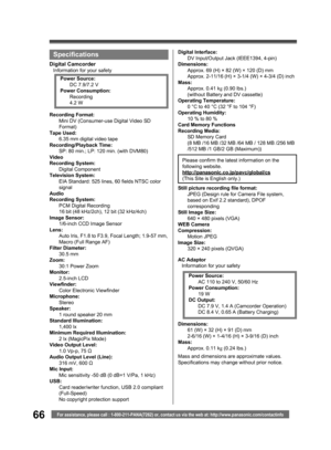 Page 6666For assistance, please call : 1-800-211-PANA(7262) or, contact us via the web at: http://www.panasonic.com/contactinfo
Specifications
Digital CamcorderInformation for your safety
AC Adaptor
Information for your safety
Mass and dimensions are approximate values.
Specifications may change without prior notice. Recording Format:
Mini DV (Consumer-use Digital Video SD 
Format) 
Tape Used:
6.35 mm digital video tape
Recording/Playback Time:
SP: 80 min.; LP: 120 min. (with DVM80)
Video
Recording System:...