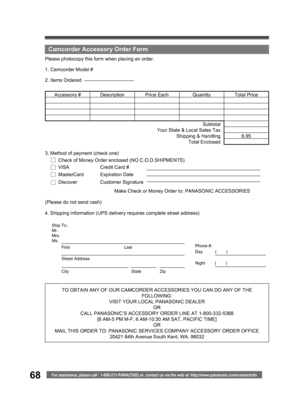 Page 6868For assistance, please call : 1-800-211-PANA(7262) or, contact us via the web at: http://www.panasonic.com/contactinfo
TO OBTAIN ANY OF OUR CAMCORDER ACCESSORIES YOU CAN DO ANY OF THE 
FOLLOWING:
VISIT YOUR LOCAL PANASONIC DEALER
OR
CALL PANASONIC’ S ACCESSORY ORDER LINE AT 1-800-332-5368 
[6 AM-5 PM M-F, 6 AM-10:30 AM SAT, PACIFIC TIME]
OR
MAIL THIS ORDER TO: PANASONIC SERVICES COMPANY ACCESSORY ORDER OFFICE
20421 84th Avenue South Kent, WA. 98032 4. Shipping information (UPS delivery requires...