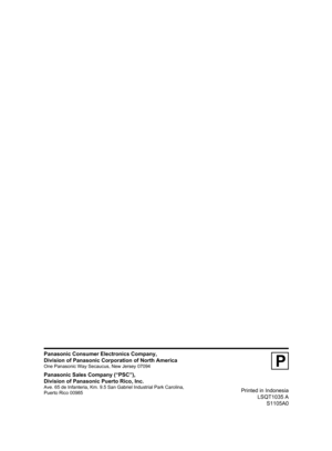 Page 76Printed in Indonesia
LSQT1035 A
S1105A0
P
Panasonic Consumer Electronics Company,
Division of Panasonic Corporation of North America
One Panasonic Way Secaucus, New Jersey 07094
Panasonic Sales Company (“PSC”),
Division of Panasonic Puerto Rico, Inc.
Ave. 65 de Infanteria, Km. 9.5 San Gabriel Industrial Park Carolina,
Puerto Rico 00985 