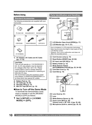 Page 1010For assistance, please call : 1-800-211-PANA(7262) or, contact us via the web at: http://www.panasonic.com/contactinfo
A/V
13
10
11
12
14
15
Standard Accessories
The following accessories are supplied with your 
Camcorder.
1)  AC Adaptor, DC Cable and AC Cable 
(pp. 11~12)
1)
2) 3) 4)
5)
K2GJ2DC00011
K2KC4CB00020 LSFC0018
2)  Battery Pack (p. 12)
3)  AV Cable (pp. 44, 45)
4)  Shoulder Strap (p. 13)
5)  Mini DV Tape (60 min.) (p. 14)CAUTION:
This unit will operate on 110/120/220/240 V 
AC. An AC plug...