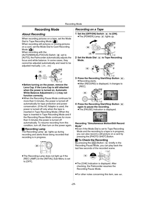 Page 25Recording Mode
-25-
Recording Mode
About Recording
When recording pictures on a tape, set the Mode 
Dial to Tape Recording Mode [ ].
When recording still pictures or moving pictures 
on a card, set the Mode Dial to Card Recording 
Mode [ ].
When recording with the 
[AUTO/MANUAL/FOCUS] Switch 
(48) set to 
[AUTO], the Palmcorder automatically adjusts the 
focus and white balance. In some cases, they 
cannot be adjusted automatically and need to be 
adjusted manually. (
-33-,-34-)
≥Before turning on the...